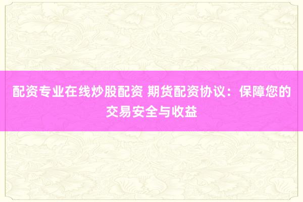 配资专业在线炒股配资 期货配资协议：保障您的交易安全与收益