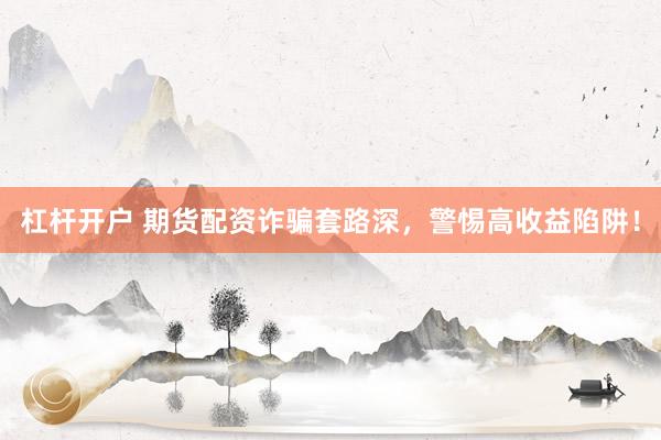 杠杆开户 期货配资诈骗套路深，警惕高收益陷阱！