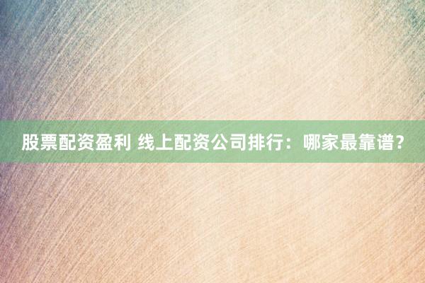 股票配资盈利 线上配资公司排行：哪家最靠谱？