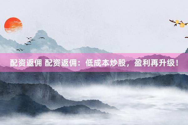 配资返佣 配资返佣：低成本炒股，盈利再升级！