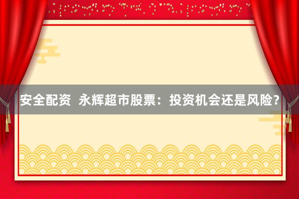 安全配资  永辉超市股票：投资机会还是风险？