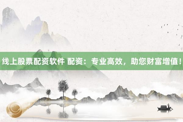 线上股票配资软件 配资：专业高效，助您财富增值！