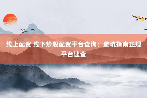 线上配资 线下炒股配资平台查询：避坑指南正规平台速查
