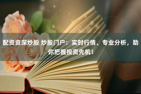 配资资深炒股 炒股门户：实时行情、专业分析，助你把握投资先机！