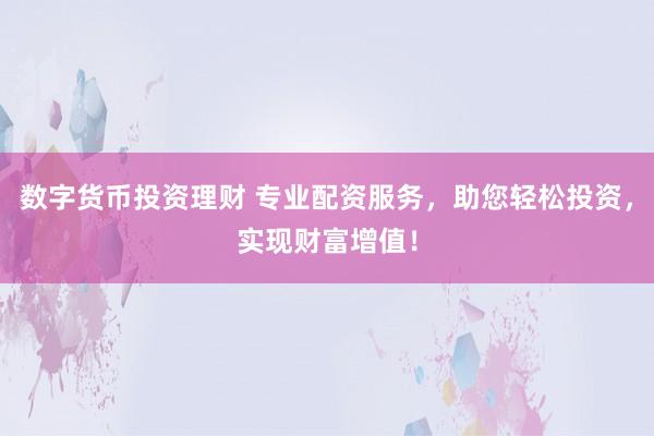数字货币投资理财 专业配资服务，助您轻松投资，实现财富增值！