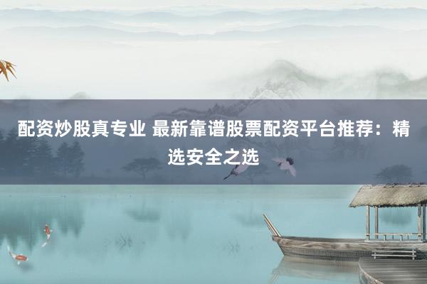 配资炒股真专业 最新靠谱股票配资平台推荐：精选安全之选