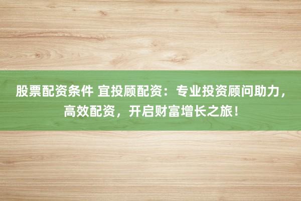 股票配资条件 宜投顾配资：专业投资顾问助力，高效配资，开启财富增长之旅！
