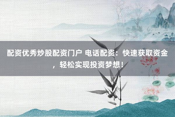 配资优秀炒股配资门户 电话配资：快速获取资金，轻松实现投资梦想！