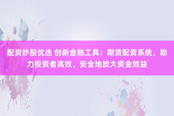 配资炒股优选 创新金融工具：期货配资系统，助力投资者高效、安全地放大资金效益