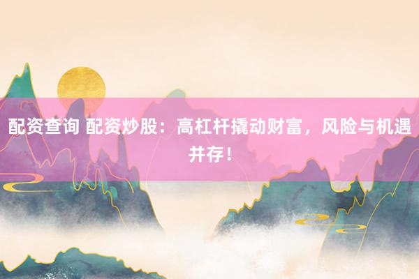 配资查询 配资炒股：高杠杆撬动财富，风险与机遇并存！