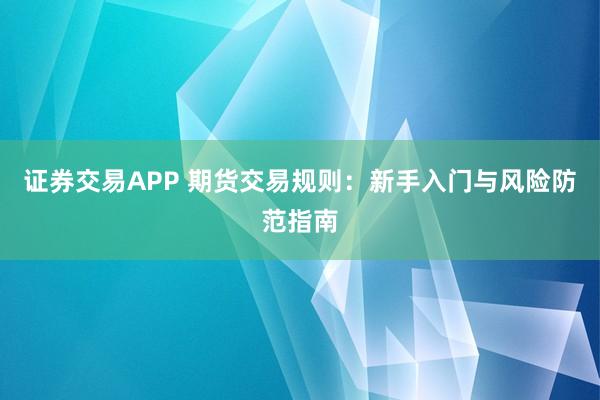 证券交易APP 期货交易规则：新手入门与风险防范指南