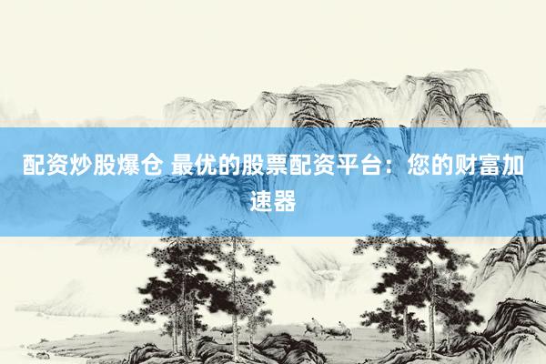 配资炒股爆仓 最优的股票配资平台：您的财富加速器