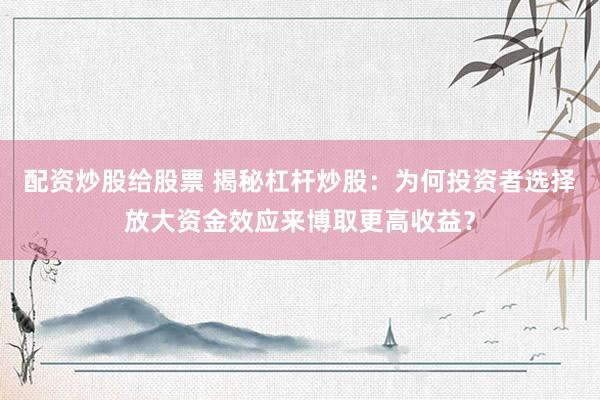 配资炒股给股票 揭秘杠杆炒股：为何投资者选择放大资金效应来博取更高收益？