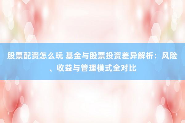 股票配资怎么玩 基金与股票投资差异解析：风险、收益与管理模式全对比